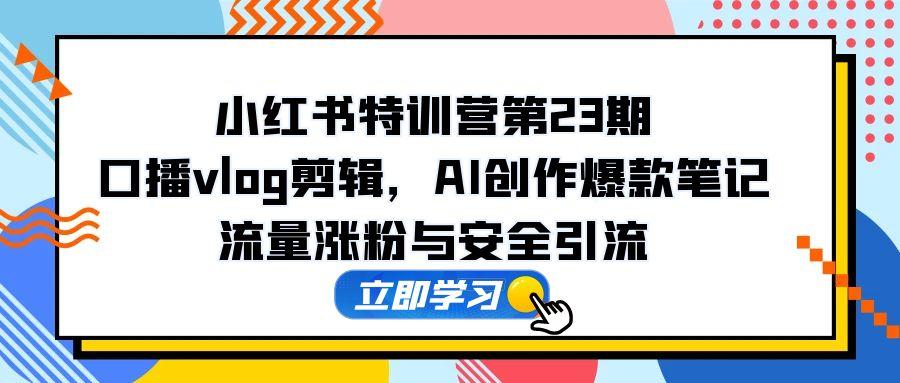 小红书特训营第23期，口播vlog剪辑，AI创作爆款笔记，流量涨粉与安全引流-数码之翼