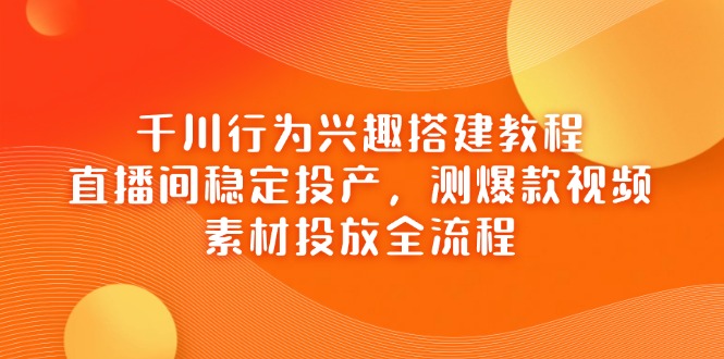 千川行为兴趣搭建教程，直播间稳定投产，测爆款视频，素材投放全流程-数码之翼