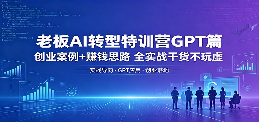 老板AI转型特训营GPT篇：创业案例+赚钱思路，全实战干货不玩虚-数码之翼