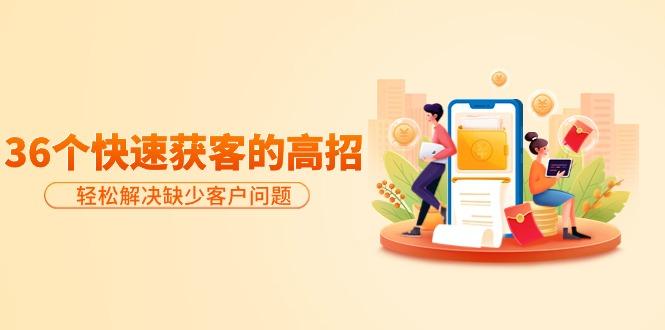 (9644期)分享36个快速获客的高招:轻松解决缺少客户问题,有效才是硬道理-数码之翼