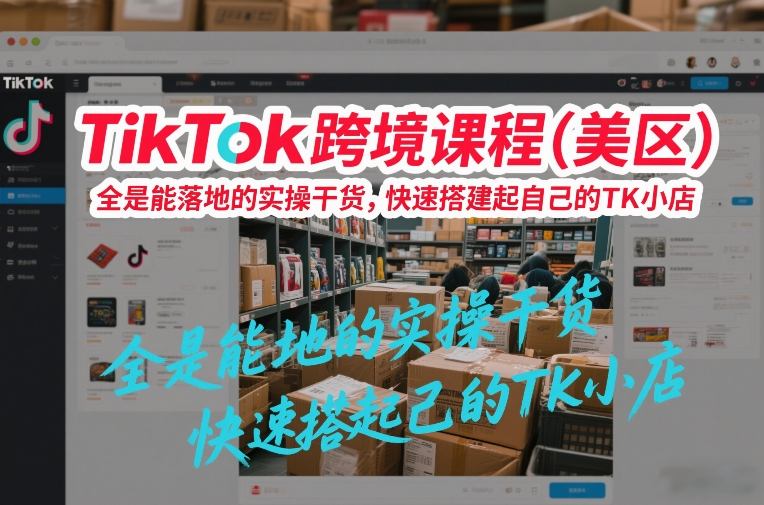 TikTok跨境课程(美区),全是能落地的实操干货,快速搭建起自己的TK小店-数码之翼