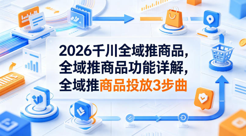 2026千川全域推商品，全域推商品功能详解，全域推商品投放3步曲-数码之翼