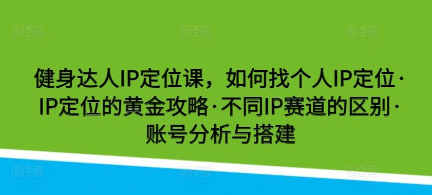 健身达人IP定位课,如何找个人IP定位·IP定位的黄金攻略·不同IP赛道的区别·账号分析与搭建-数码之翼