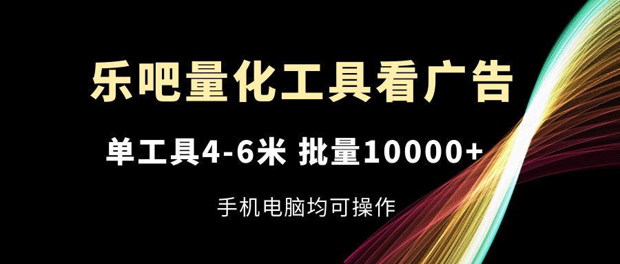 乐吧量化工具看广告，单工具4-6米，批量10000+，手机电脑均可操作-数码之翼