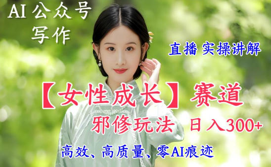 AI写作【女性成长】赛道内容邪修玩法，日入5张+，直播落地实操讲解-数码之翼