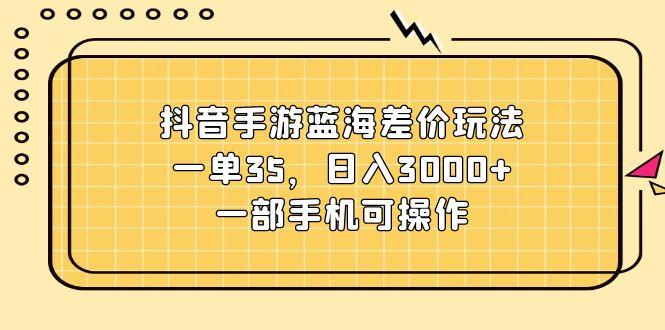 抖音手游蓝海差价玩法，一单35，日入3000+，一部手机可操作-数码之翼