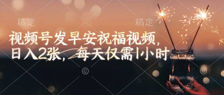 视频号发早安祝福视频，日入2张，每天仅需1小时-数码之翼