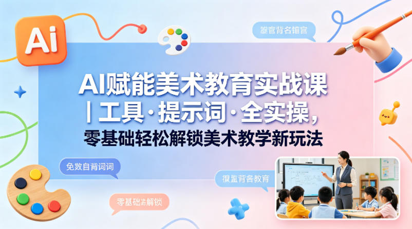 AI赋能美术教育实战课｜工具·提示词·全实操，零基础轻松解锁美术教学新玩法-数码之翼