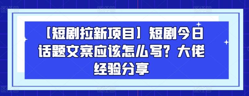 【短剧拉新项目】短剧今日话题文案应该怎么写？大佬经验分享-数码之翼