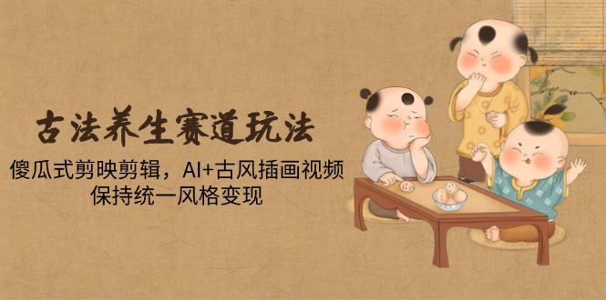 古法养生赛道玩法，傻瓜式剪映剪辑，AI+古风插画视频，保持统一风格变现-数码之翼