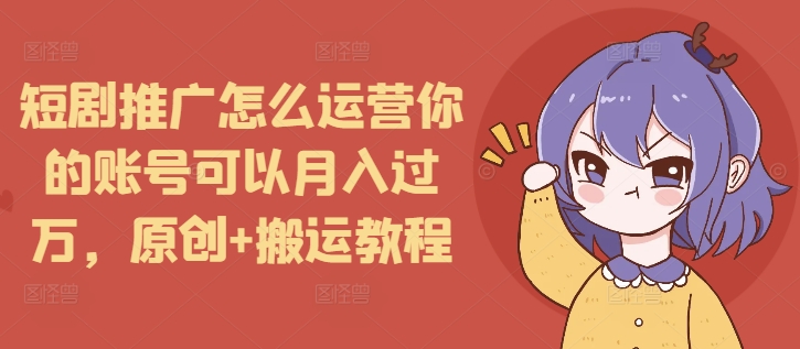 短剧推广怎么运营你的账号可以月入过万,原创+搬运教程-数码之翼