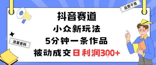 抖音赛道：小众新玩法，5分钟一条作品，被动成交，日利润3张-数码之翼