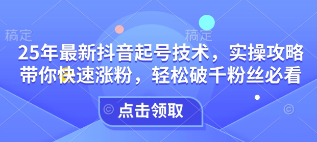 25年最新抖音起号技术，实操攻略带你快速涨粉，轻松破千粉丝必看-数码之翼
