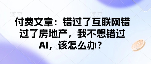 付费文章：错过了互联网错过了房地产，我不想错过AI，该怎么办？-数码之翼
