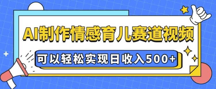 AI 制作情感育儿赛道视频，可以轻松实现日收入5张【揭秘】-数码之翼