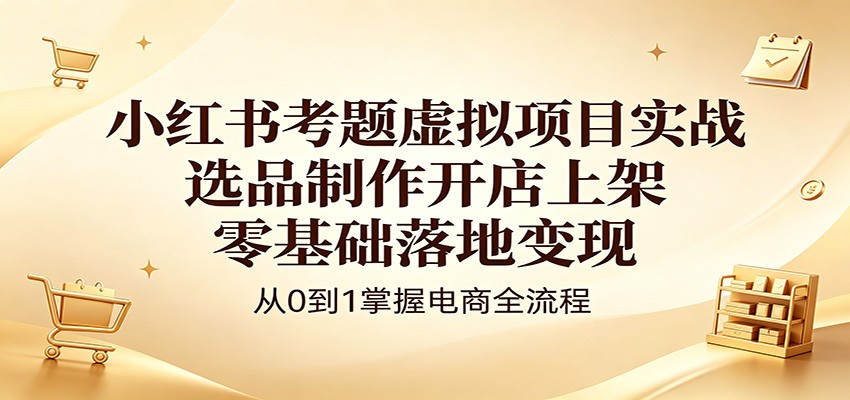 小红书考题虚拟项目实战：选品制作开店上架，零基础落地变现-数码之翼