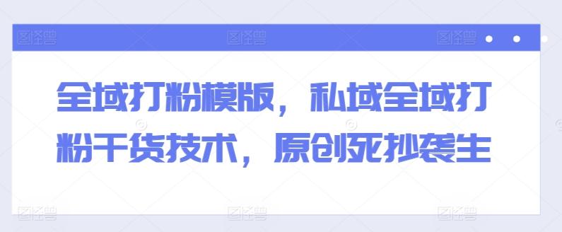 全域打粉模版，私域全域打粉干货技术，原创死抄袭生-数码之翼