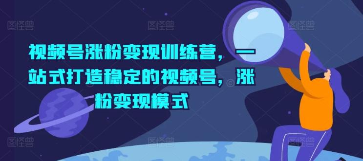 视频号涨粉变现训练营，一站式打造稳定的视频号，涨粉变现模式-数码之翼