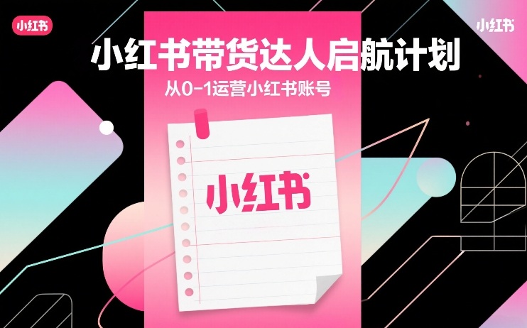 小红书带货达人启航计划，从0-1运营小红书账号-数码之翼