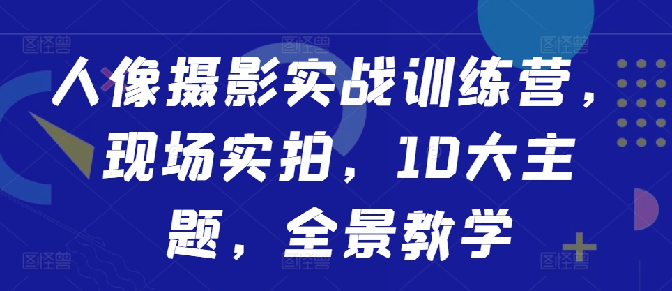 人像摄影实战训练营，现场实拍，10大主题，全景教学-数码之翼