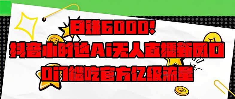 日赚6000+！抖音小时达Ai无人直播躺赚新风口，0门槛吃官方亿级流量！-数码之翼