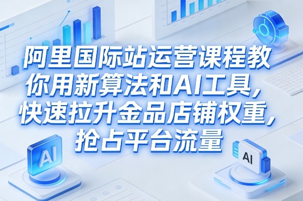 阿里国际站运营课程,教你用新算法和AI工具,快速拉升金品店铺权重,抢占平台流量(更新2026)-数码之翼