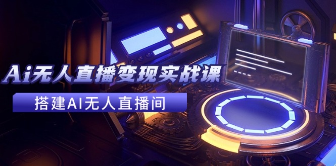 2024全套Ai无人直播变现实战课，搭建AI无人直播间，利用AI赚钱 (24节课-数码之翼
