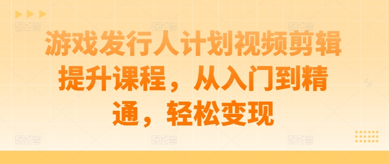 游戏发行人计划视频剪辑提升课程，从入门到精通，轻松变现-数码之翼