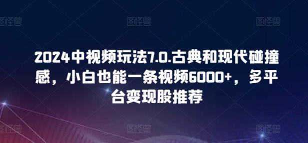 2024中视频玩法7.0.古典和现代碰撞感，小白也能一条视频6000+，多平台变现【揭秘】-数码之翼