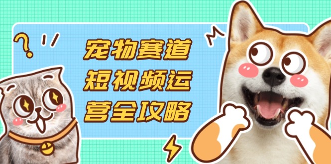 宠物赛道短视频运营全攻略,选品拍摄剪辑实操,实现流量到收益转化-数码之翼