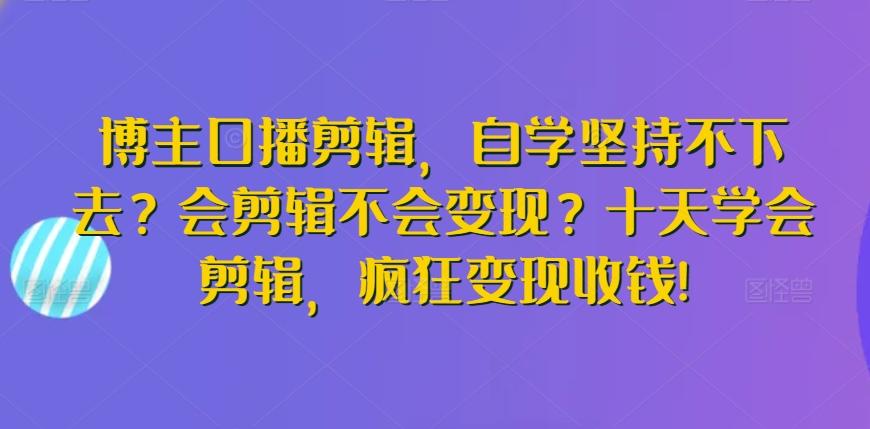 博主口播剪辑，自学坚持不下去？会剪辑不会变现？十天学会剪辑，疯狂变现收钱!-数码之翼
