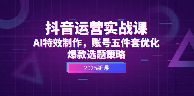 抖音运营实战课，AI特效制作，账号五件套优化，爆款选题策略-数码之翼