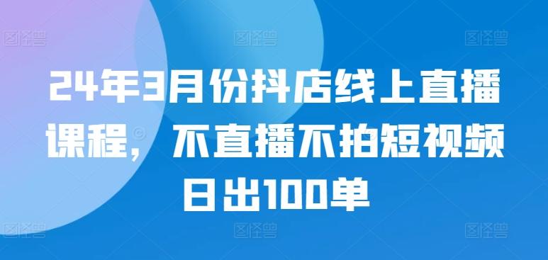 24年3月份抖店线上直播课程，不直播不拍短视频日出100单-数码之翼