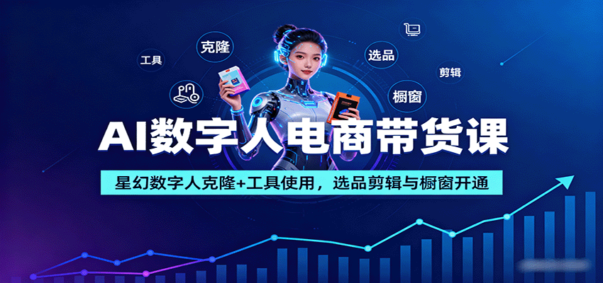 AI数字人电商带货课：星幻数字人克隆+工具使用，选品剪辑与橱窗开通-数码之翼