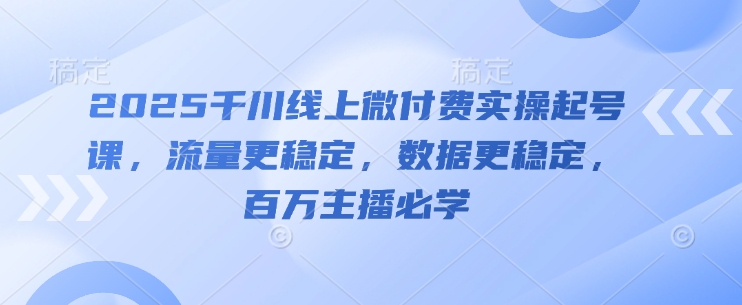 2025千川线上微付费实操起号课，流量更稳定，数据更稳定，百万主播必学-数码之翼