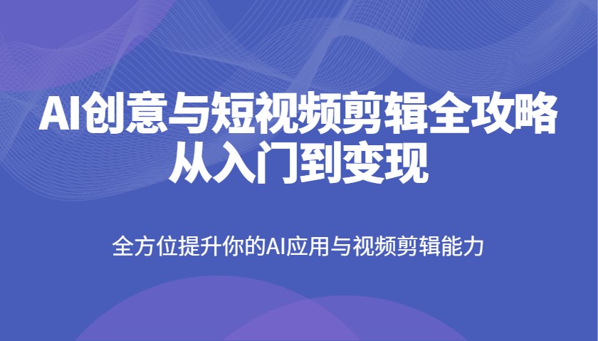 AI创意与短视频剪辑全攻略从入门到变现，全方位提升你的AI应用与视频剪辑能力-数码之翼