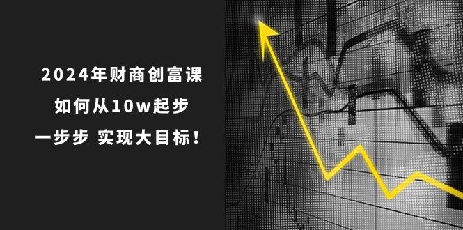 2024年 财商-创富课：如何从10w起步，一步步 实现大目标！-数码之翼