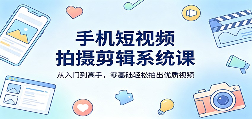 手机短视频拍摄剪辑系统课：从入门到高手，零基础轻松拍出优质视频-数码之翼