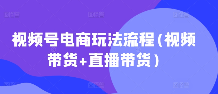 视频号电商玩法流程，视频带货+直播带货【更新2025年1月】-数码之翼