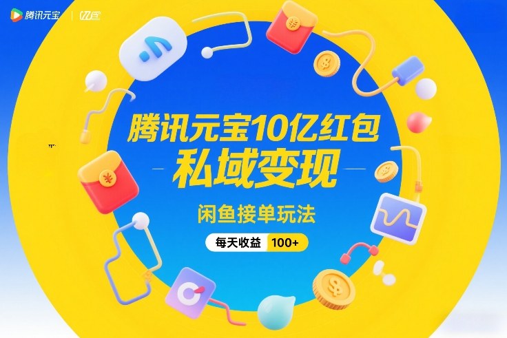 腾讯元宝10亿红包,私域变现,闲鱼接单玩法,每天收益100+-数码之翼