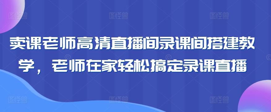卖课老师高清直播间录课间搭建教学，老师在家轻松搞定录课直播-数码之翼