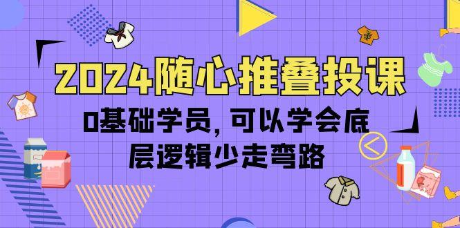 (10017期)2024随心推叠投课，0基础学员，可以学会底层逻辑少走弯路(14节)-数码之翼