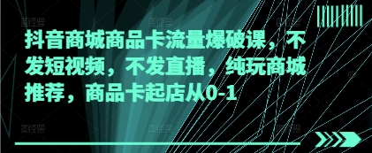 抖音商城商品卡流量爆破课，不发短视频，不发直播，纯玩商城推荐，商品卡起店从0-1-数码之翼