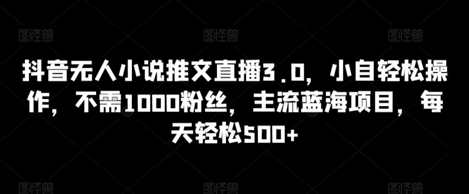 抖音无人小说推文直播3.0，小自轻松操作，不需1000粉丝，主流蓝海项目，每天轻松500+【揭秘】-数码之翼