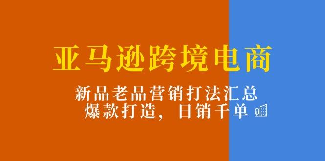 亚马逊跨境电商：新品老品营销打法汇总，爆款打造，日销千单-数码之翼