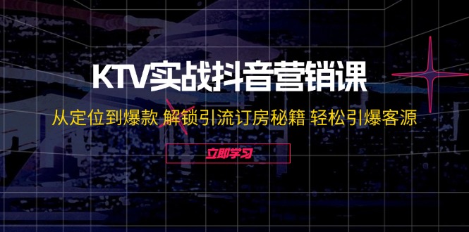 KTV实战抖音营销课：从定位到爆款 解锁引流订房秘籍 轻松引爆客源-无水印-数码之翼