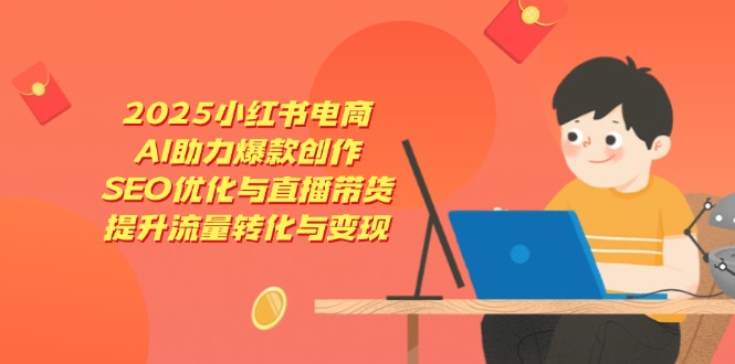 2025小红书电商，AI助力爆款创作，SEO优化与直播带货，提升流量转化与变现-数码之翼