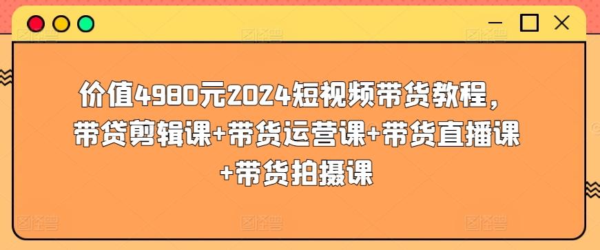 价值4980元2024短视频带货教程，带贷剪辑课+带货运营课+带货直播课+带货拍摄课-数码之翼