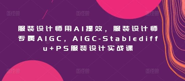 服装设计师用AI提效,服装设计师专属AIGC,AIGC-Stablediffu+PS服装设计实战课-数码之翼