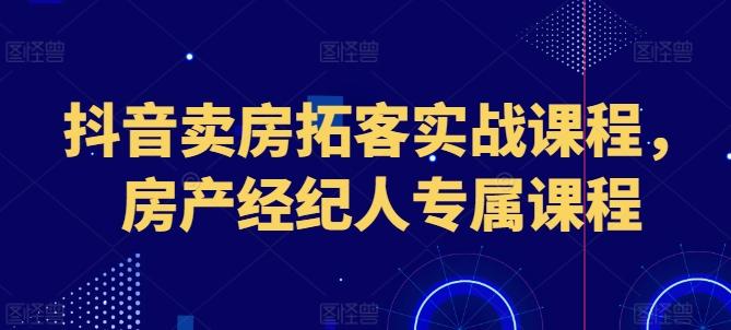 抖音卖房拓客实战课程，房产经纪人专属课程-数码之翼